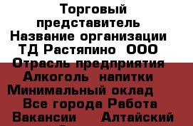 Торговый представитель › Название организации ­ ТД Растяпино, ООО › Отрасль предприятия ­ Алкоголь, напитки › Минимальный оклад ­ 1 - Все города Работа » Вакансии   . Алтайский край,Змеиногорск г.